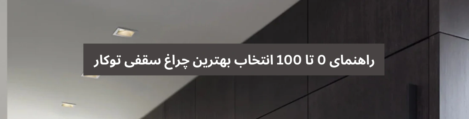 راهنمای 0 تا 100 انتخاب بهترین چراغ سقفی توکار